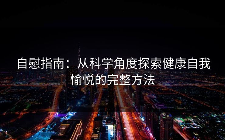 自慰指南:从科学角度探索健康自我愉悦的完整方法 自慰指南:从科学角度探索健康自我愉悦的完整方法