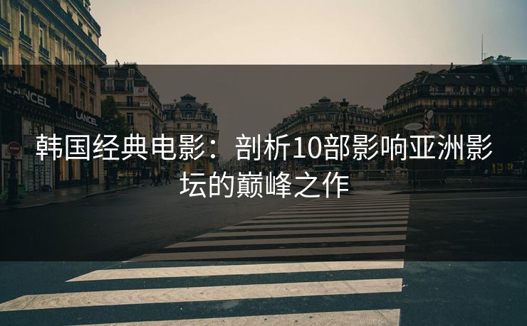 韩国经典电影：剖析10部影响亚洲影坛的巅峰之作