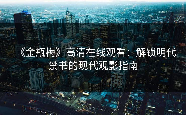 《金瓶梅》高清在线观看：解锁明代禁书的现代观影指南