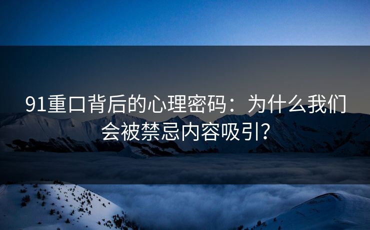 91重口背后的心理密码：为什么我们会被禁忌内容吸引？