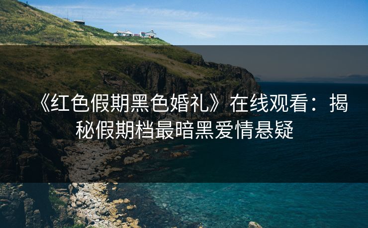 《红色假期黑色婚礼》在线观看:揭秘假期档最暗黑爱情悬疑 《红色假期黑色婚礼》在线观看:揭秘假期档最暗黑爱情悬疑