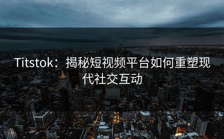 Titstok:揭秘短视频平台如何重塑现代社交互动 Titstok:揭秘短视频平台如何重塑现代社交互动