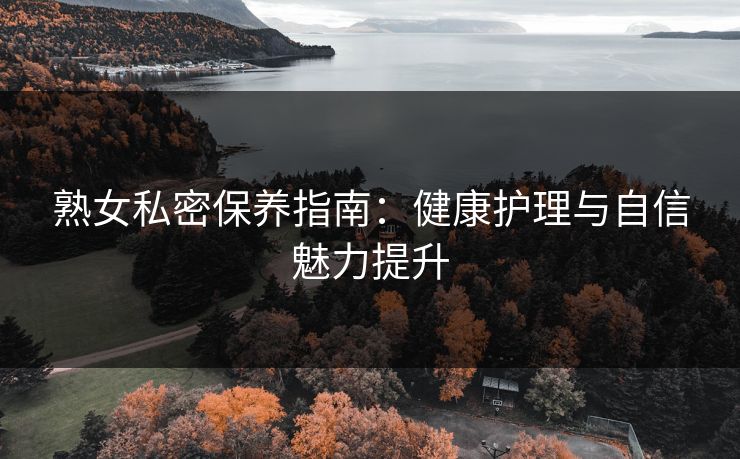 熟女私密保养指南：健康护理与自信魅力提升