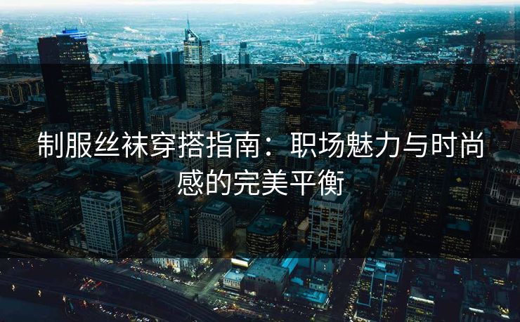 制服丝袜穿搭指南：职场魅力与时尚感的完美平衡