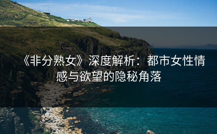 《非分熟女》深度解析：都市女性情感与欲望的隐秘角落