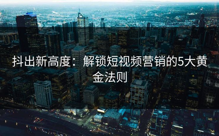 抖出新高度：解锁短视频营销的5大黄金法则
