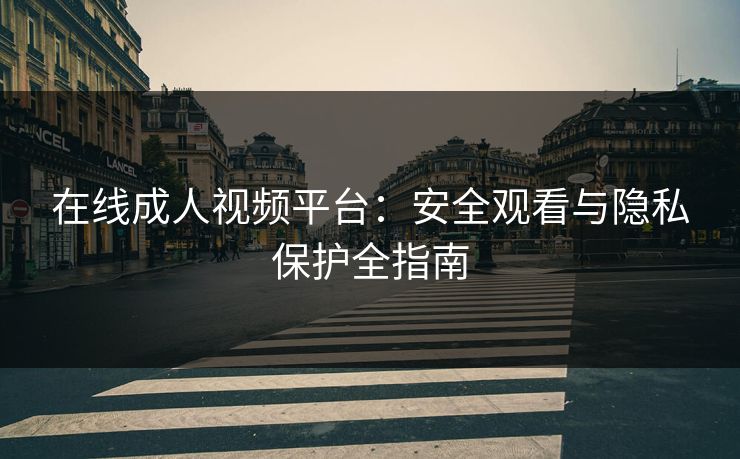 在线成人视频平台：安全观看与隐私保护全指南