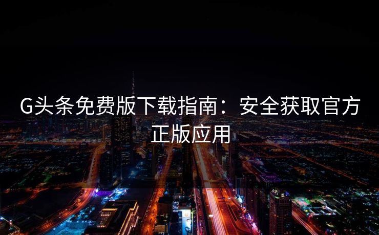 G头条免费版下载指南:安全获取官方正版应用 G头条免费版下载指南:安全获取官方正版应用