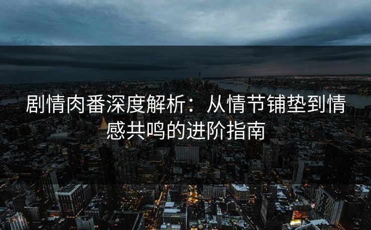 剧情肉番深度解析：从情节铺垫到情感共鸣的进阶指南