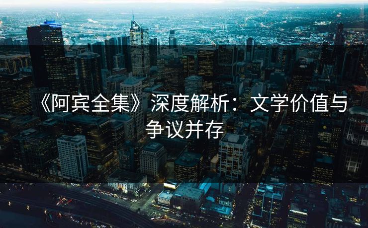 《阿宾全集》深度解析：文学价值与争议并存