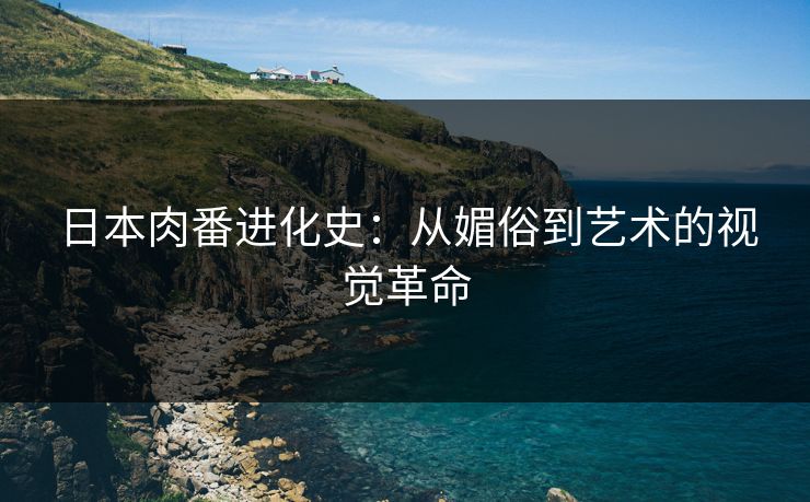 日本肉番进化史：从媚俗到艺术的视觉革命