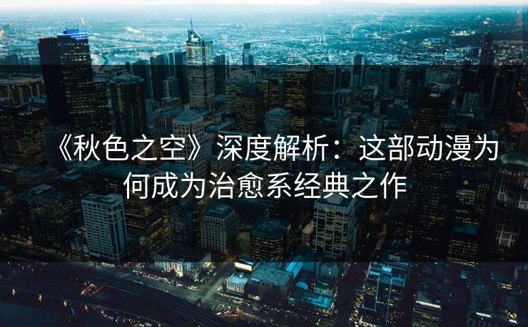 《秋色之空》深度解析：这部动漫为何成为治愈系经典之作