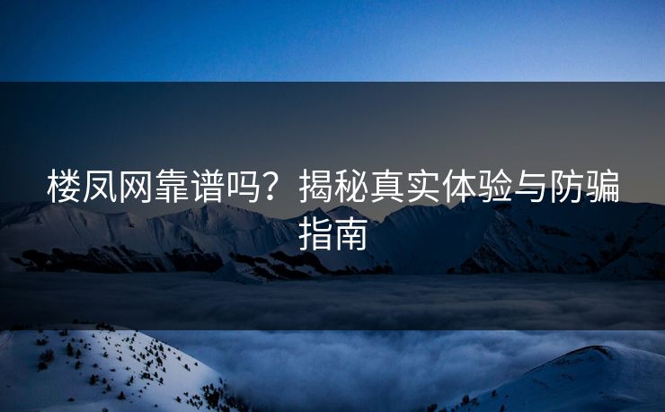 楼凤网靠谱吗?揭秘真实体验与防骗指南 楼凤网靠谱吗?揭秘真实体验与防骗指南
