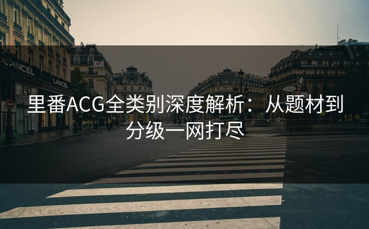 里番ACG全类别深度解析：从题材到分级一网打尽