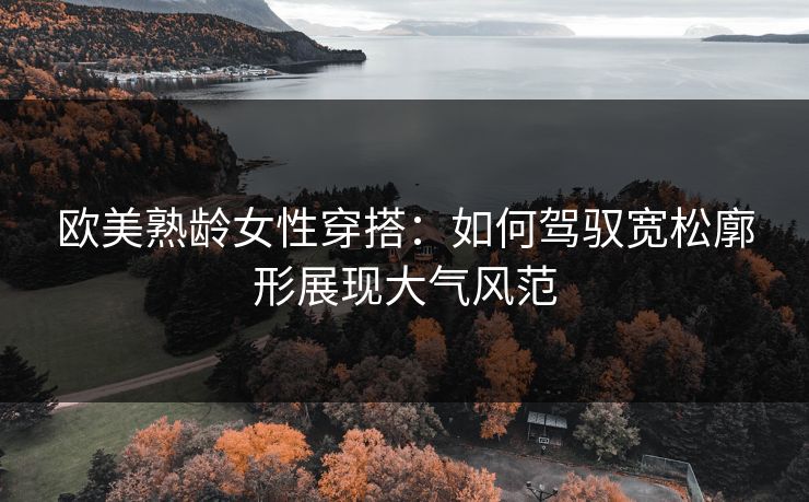 欧美熟龄女性穿搭：如何驾驭宽松廓形展现大气风范