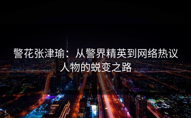 警花张津瑜:从警界精英到网络热议人物的蜕变之路 警花张津瑜:从警界精英到网络热议人物的蜕变之路