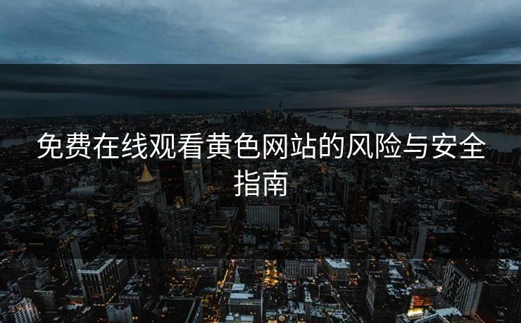免费在线观看黄色网站的风险与安全指南