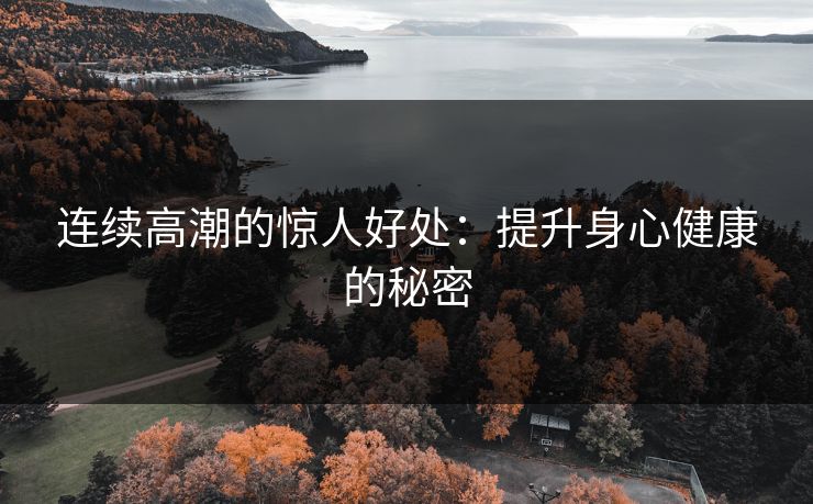 连续高潮的惊人好处:提升身心健康的秘密 连续高潮的惊人好处:提升身心健康的秘密