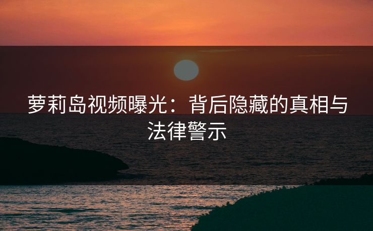 萝莉岛视频曝光：背后隐藏的真相与法律警示