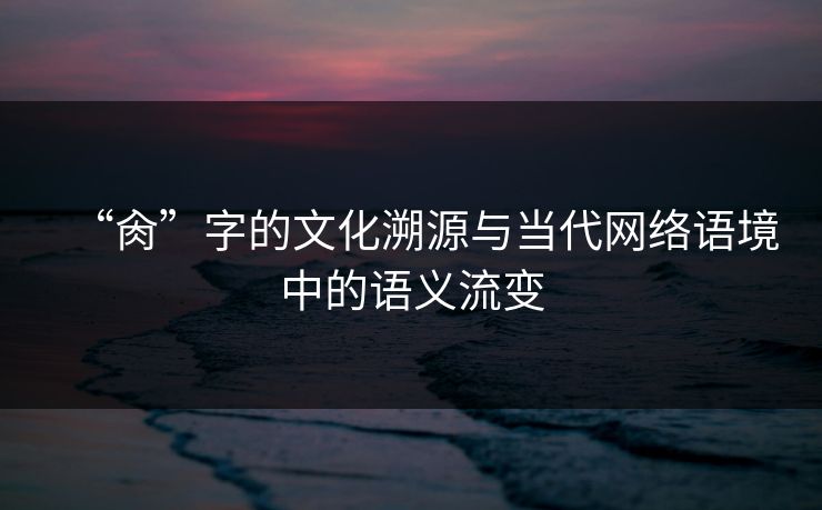 “肏”字的文化溯源与当代网络语境中的语义流变 “肏”字的文化溯源与当代网络语境中的语义流变
