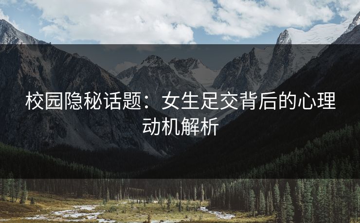 校园隐秘话题：女生足交背后的心理动机解析