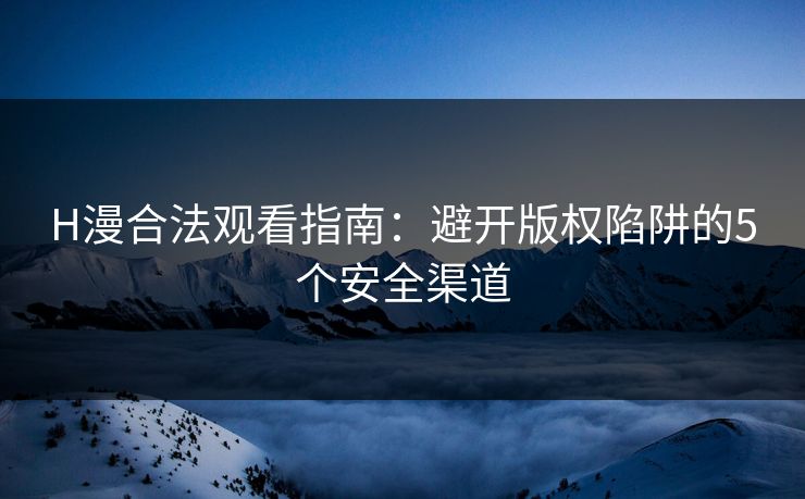 H漫合法观看指南:避开版权陷阱的5个安全渠道 H漫合法观看指南:避开版权陷阱的5个安全渠道