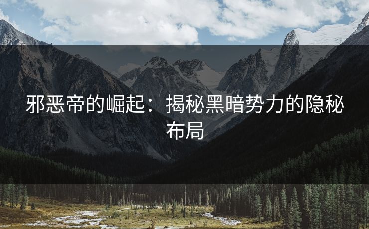 邪恶帝的崛起:揭秘黑暗势力的隐秘布局 邪恶帝的崛起:揭秘黑暗势力的隐秘布局