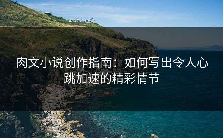 肉文小说创作指南:如何写出令人心跳加速的精彩情节 肉文小说创作指南:如何写出令人心跳加速的精彩情节