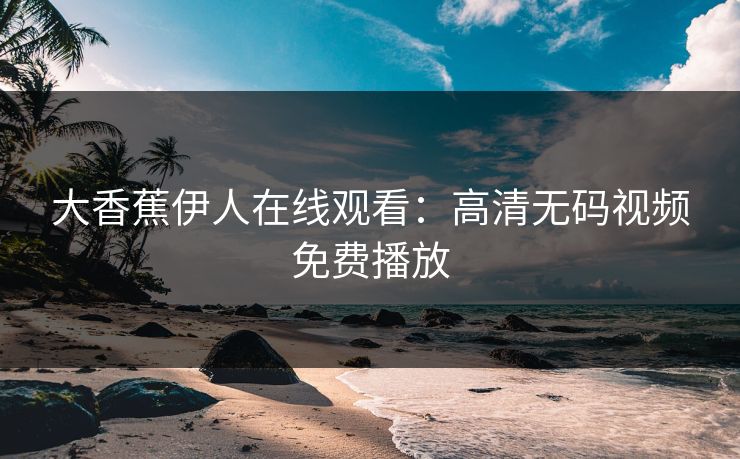 大香蕉伊人在线观看：高清无码视频免费播放