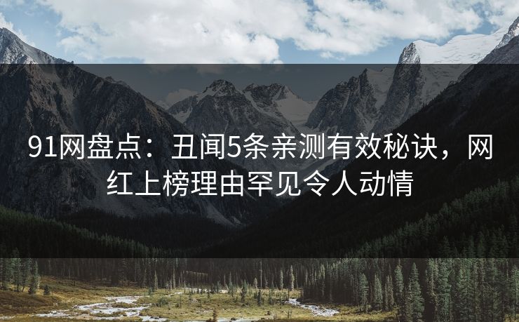 91网盘点：丑闻5条亲测有效秘诀，网红上榜理由罕见令人动情