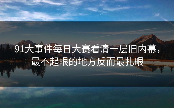 91大事件每日大赛看清一层旧内幕，最不起眼的地方反而最扎眼
